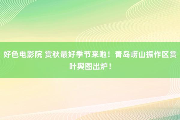 好色电影院 赏秋最好季节来啦！青岛崂山振作区赏叶舆图出炉！