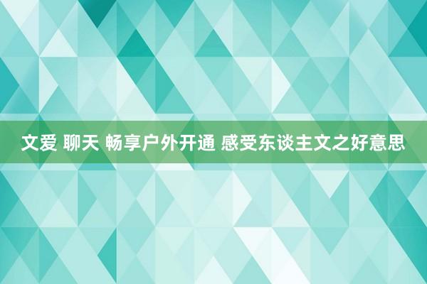 文爱 聊天 畅享户外开通 感受东谈主文之好意思