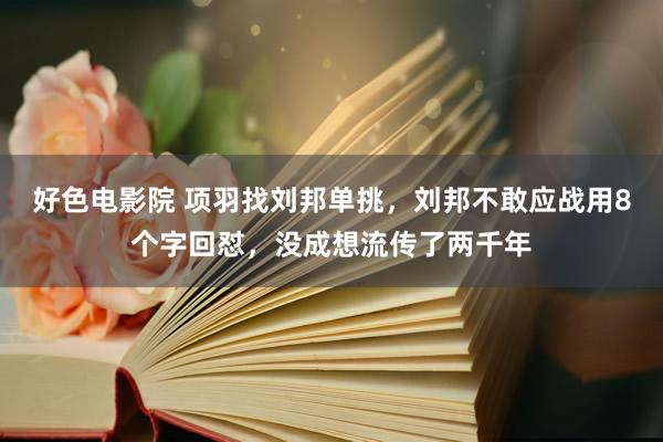 好色电影院 项羽找刘邦单挑，刘邦不敢应战用8个字回怼，没成想流传了两千年