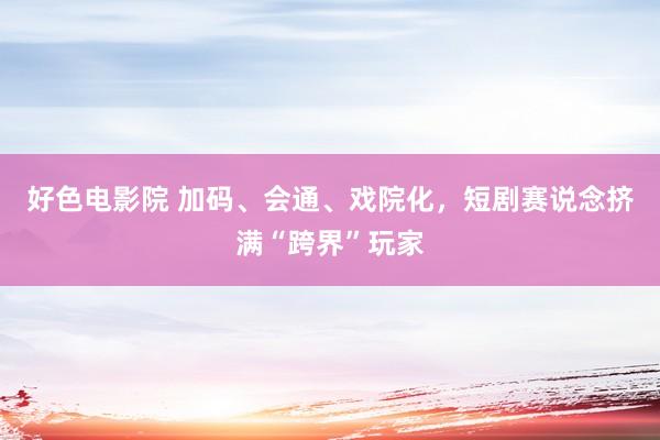 好色电影院 加码、会通、戏院化，短剧赛说念挤满“跨界”玩家