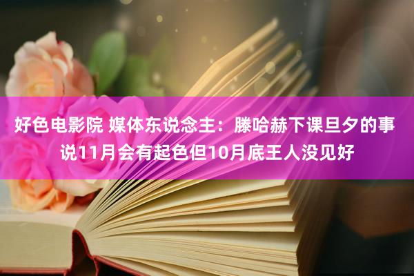 好色电影院 媒体东说念主：滕哈赫下课旦夕的事 说11月会有起色但10月底王人没见好