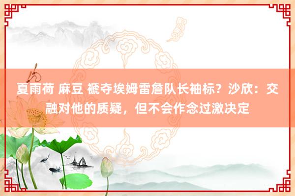 夏雨荷 麻豆 褫夺埃姆雷詹队长袖标？沙欣：交融对他的质疑，但不会作念过激决定