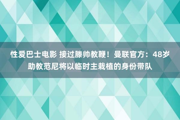 性爱巴士电影 接过滕帅教鞭！曼联官方：48岁助教范尼将以临时主栽植的身份带队