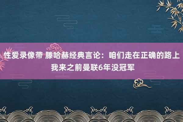 性爱录像带 滕哈赫经典言论：咱们走在正确的路上 我来之前曼联6年没冠军