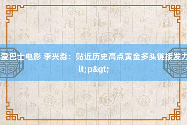 性爱巴士电影 李兴淼：贴近历史高点黄金多头链接发力<p>