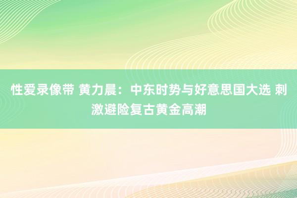 性爱录像带 黄力晨：中东时势与好意思国大选 刺激避险复古黄金高潮