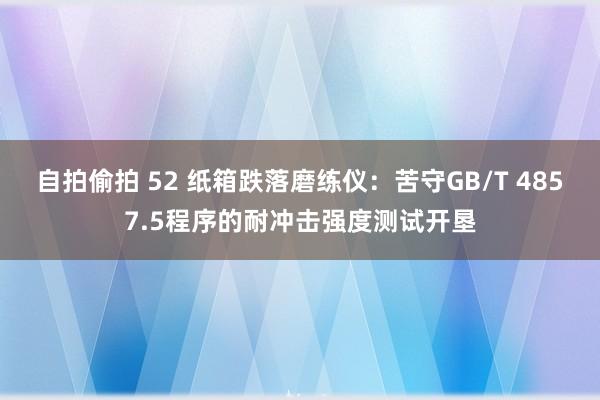 自拍偷拍 52 纸箱跌落磨练仪：苦守GB/T 4857.5程序的耐冲击强度测试开垦