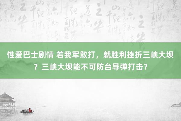 性爱巴士剧情 若我军敢打，就胜利挫折三峡大坝？三峡大坝能不可防台导弹打击？