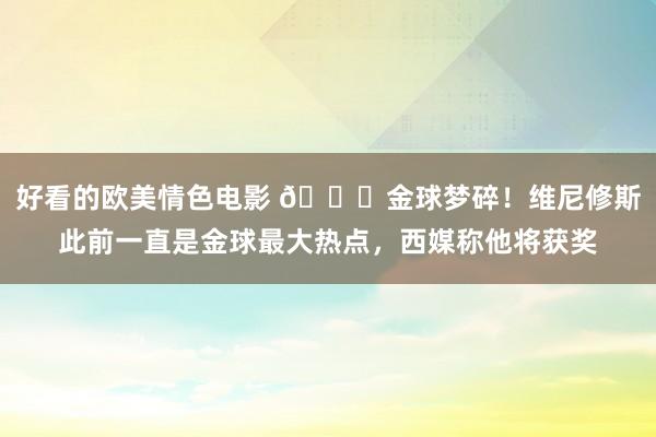 好看的欧美情色电影 💔金球梦碎！维尼修斯此前一直是金球最大热点，西媒称他将获奖