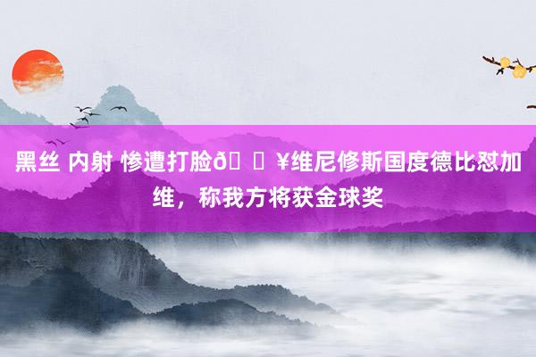 黑丝 内射 惨遭打脸💥维尼修斯国度德比怼加维，称我方将获金球奖