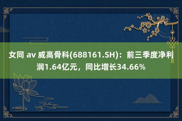 女同 av 威高骨科(688161.SH)：前三季度净利润1.64亿元，同比增长34.66%