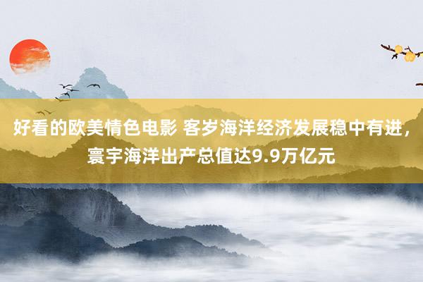 好看的欧美情色电影 客岁海洋经济发展稳中有进，寰宇海洋出产总值达9.9万亿元