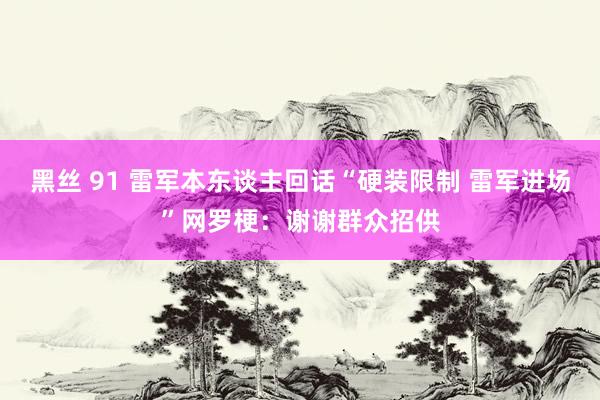 黑丝 91 雷军本东谈主回话“硬装限制 雷军进场”网罗梗：谢谢群众招供