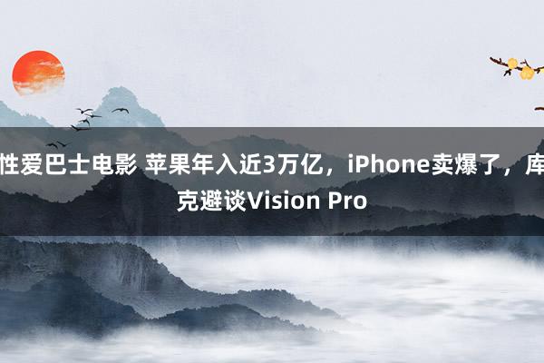 性爱巴士电影 苹果年入近3万亿，iPhone卖爆了，库克避谈Vision Pro