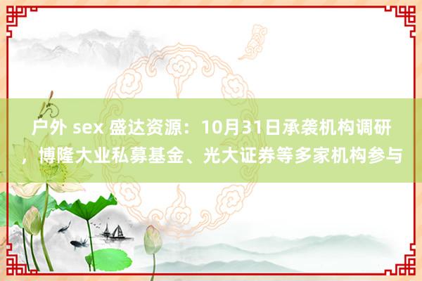 户外 sex 盛达资源：10月31日承袭机构调研，博隆大业私募基金、光大证券等多家机构参与