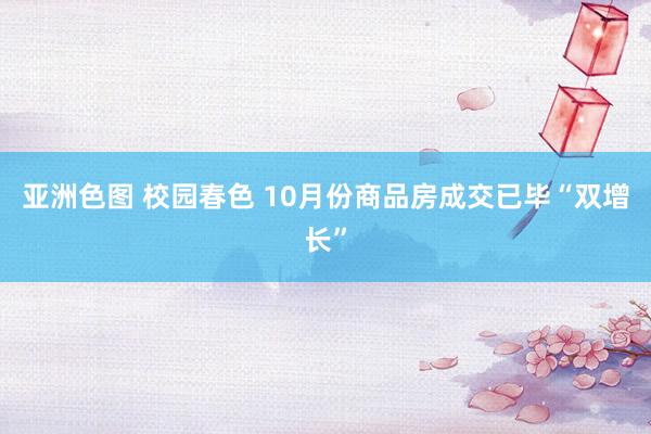 亚洲色图 校园春色 10月份商品房成交已毕“双增长”