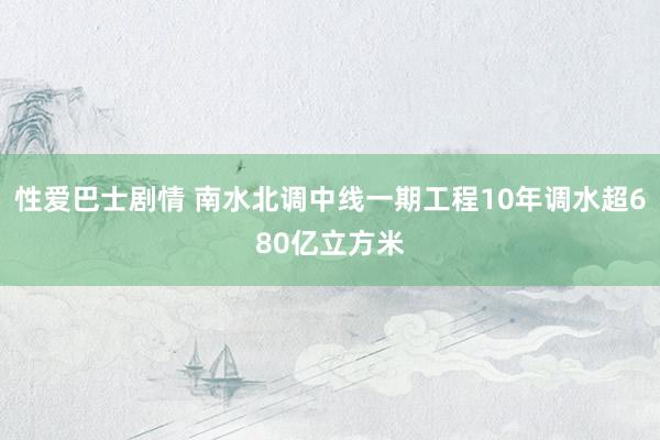 性爱巴士剧情 南水北调中线一期工程10年调水超680亿立方米