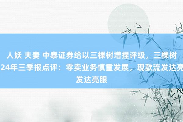 人妖 夫妻 中泰证券给以三棵树增捏评级，三棵树2024年三季报点评：零卖业务慎重发展，现款流发达亮眼