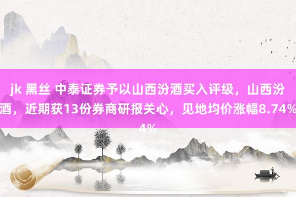 jk 黑丝 中泰证券予以山西汾酒买入评级，山西汾酒，近期获13份券商研报关心，见地均价涨幅8.74%