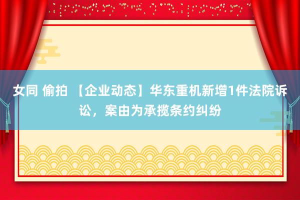 女同 偷拍 【企业动态】华东重机新增1件法院诉讼，案由为承揽条约纠纷