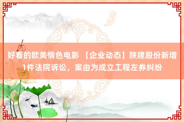 好看的欧美情色电影 【企业动态】陕建股份新增1件法院诉讼，案由为成立工程左券纠纷