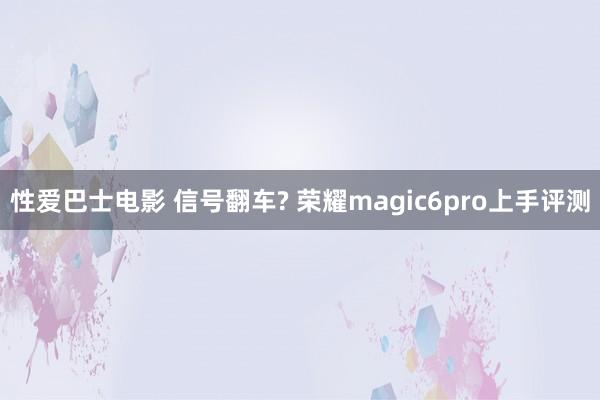 性爱巴士电影 信号翻车? 荣耀magic6pro上手评测