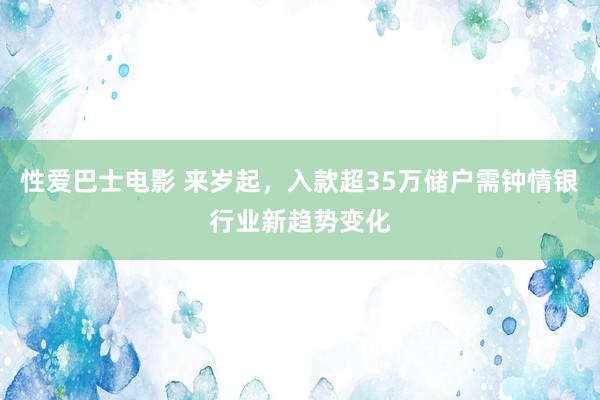 性爱巴士电影 来岁起，入款超35万储户需钟情银行业新趋势变化