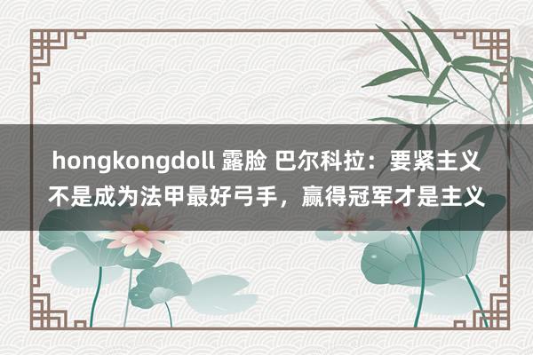 hongkongdoll 露脸 巴尔科拉：要紧主义不是成为法甲最好弓手，赢得冠军才是主义