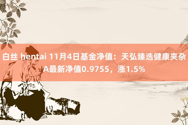 白丝 hentai 11月4日基金净值：天弘臻选健康夹杂A最新净值0.9755，涨1.5%