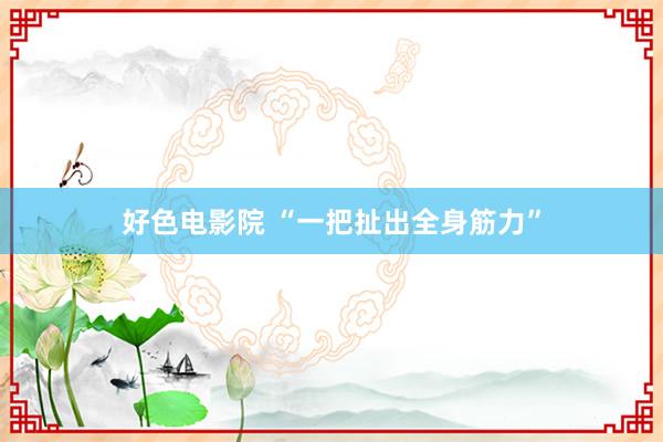 好色电影院 “一把扯出全身筋力”