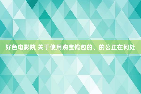 好色电影院 关于使用购宝钱包的、的公正在何处