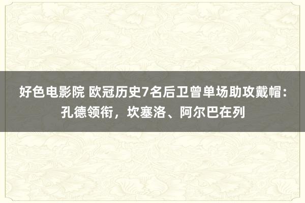 好色电影院 欧冠历史7名后卫曾单场助攻戴帽：孔德领衔，坎塞洛、阿尔巴在列