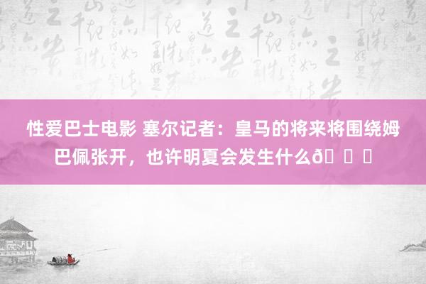 性爱巴士电影 塞尔记者：皇马的将来将围绕姆巴佩张开，也许明夏会发生什么👀