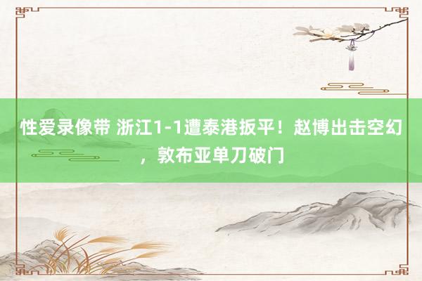 性爱录像带 浙江1-1遭泰港扳平！赵博出击空幻，敦布亚单刀破门