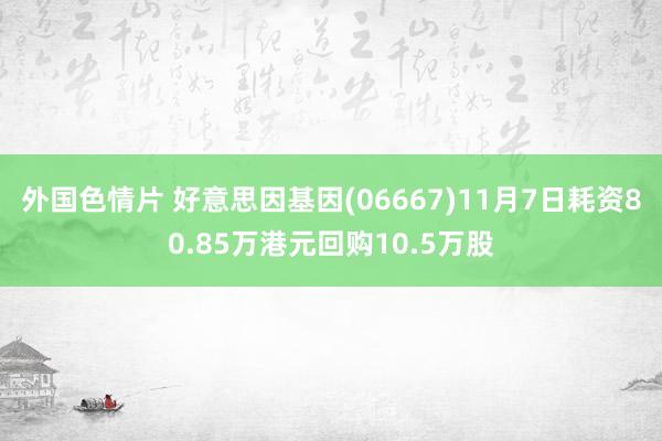 外国色情片 好意思因基因(06667)11月7日耗资80.85万港元回购10.5万股