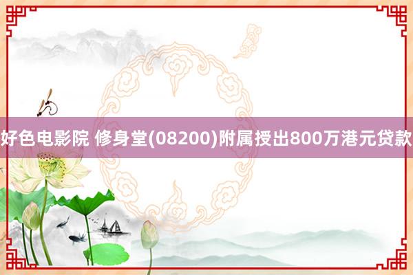 好色电影院 修身堂(08200)附属授出800万港元贷款