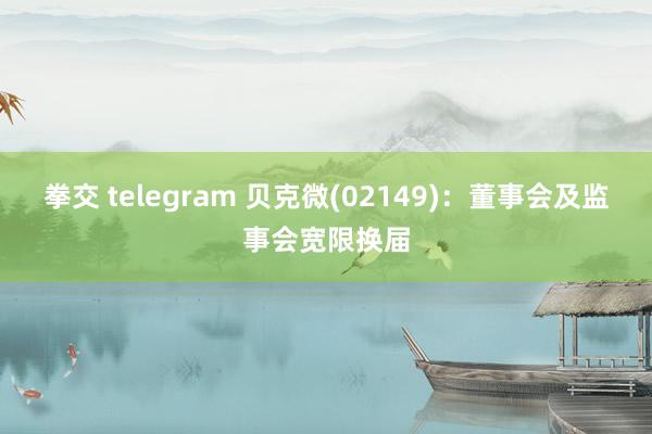 拳交 telegram 贝克微(02149)：董事会及监事会宽限换届