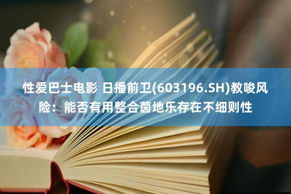 性爱巴士电影 日播前卫(603196.SH)教唆风险：能否有用整合茵地乐存在不细则性