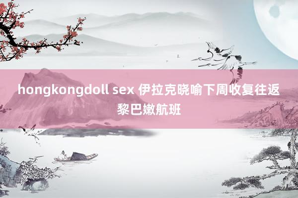 hongkongdoll sex 伊拉克晓喻下周收复往返黎巴嫩航班
