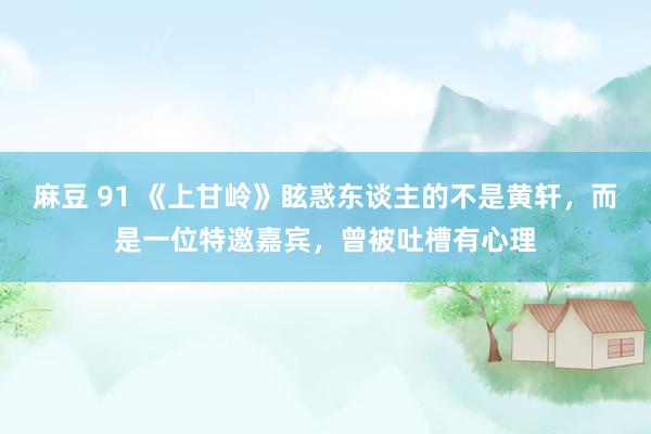 麻豆 91 《上甘岭》眩惑东谈主的不是黄轩，而是一位特邀嘉宾，曾被吐槽有心理