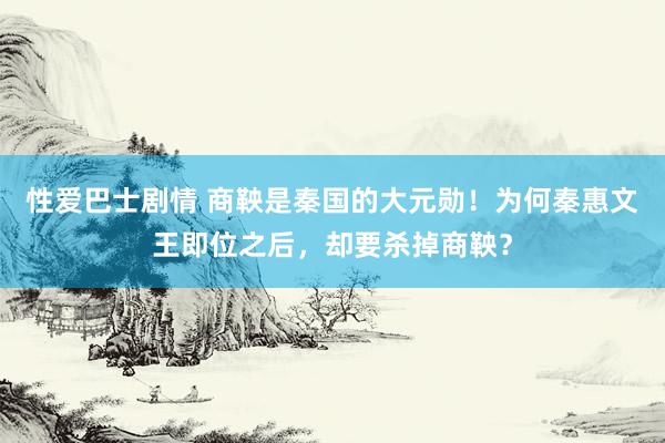 性爱巴士剧情 商鞅是秦国的大元勋！为何秦惠文王即位之后，却要杀掉商鞅？