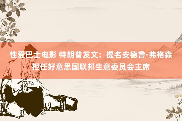 性爱巴士电影 特朗普发文：提名安德鲁·弗格森担任好意思国联邦生意委员会主席