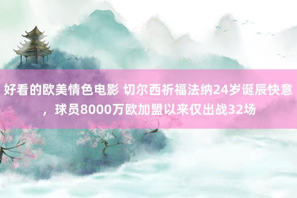 好看的欧美情色电影 切尔西祈福法纳24岁诞辰快意，球员8000万欧加盟以来仅出战32场