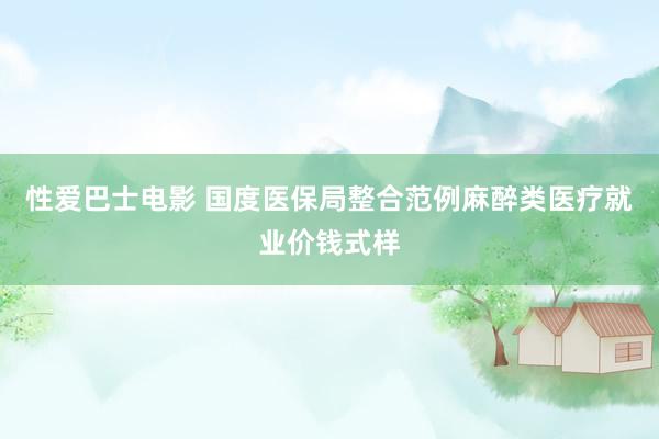 性爱巴士电影 国度医保局整合范例麻醉类医疗就业价钱式样