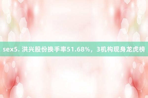 sex5. 洪兴股份换手率51.68%，3机构现身龙虎榜