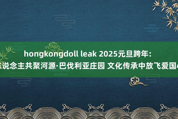 hongkongdoll leak 2025元旦跨年: 千东说念主共聚河源·巴伐利亚庄园 文化传承中放飞爱国心愿