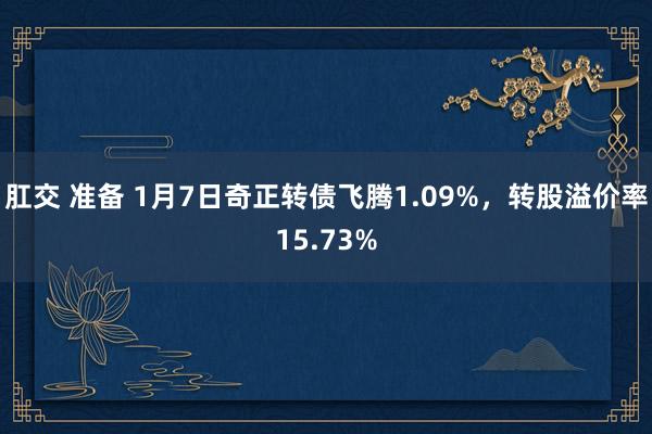 肛交 准备 1月7日奇正转债飞腾1.09%，转股溢价率15.73%