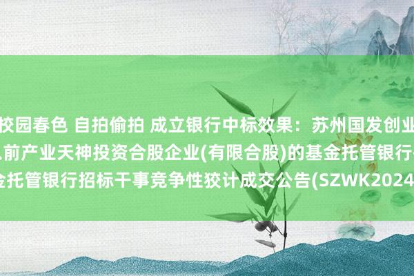 校园春色 自拍偷拍 成立银行中标效果：苏州国发创业投资控股有限公司对于苏州以前产业天神投资合股企业(有限合股)的基金托管银行招标干事竞争性狡计成交公告(SZWK2024-SJ-GQ-C-037)