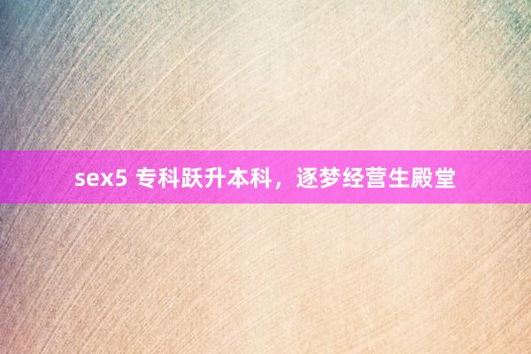sex5 专科跃升本科，逐梦经营生殿堂