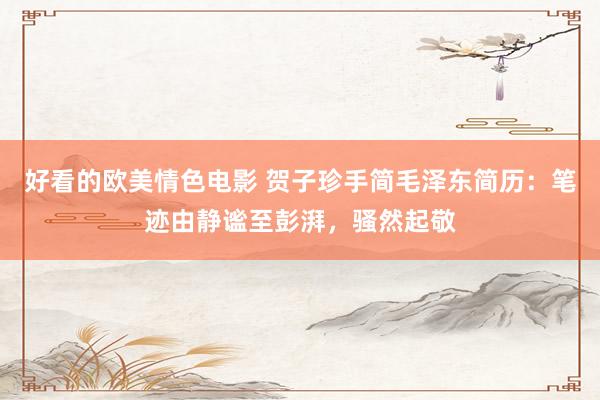 好看的欧美情色电影 贺子珍手简毛泽东简历：笔迹由静谧至彭湃，骚然起敬